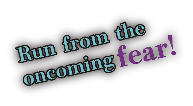 Run from the oncoming fear!