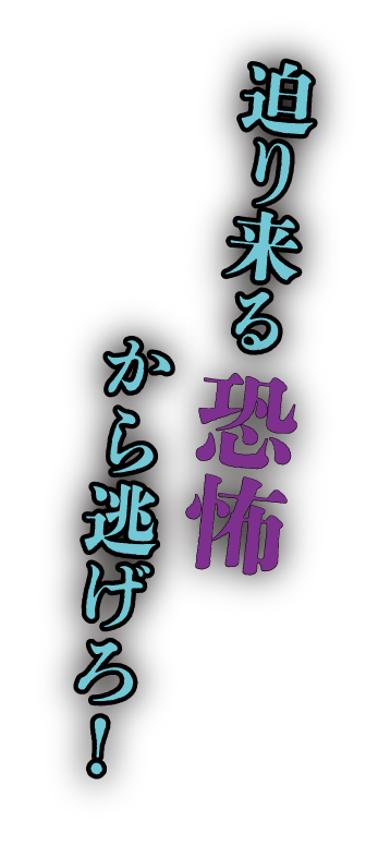 迫り来る恐怖から逃げろ！