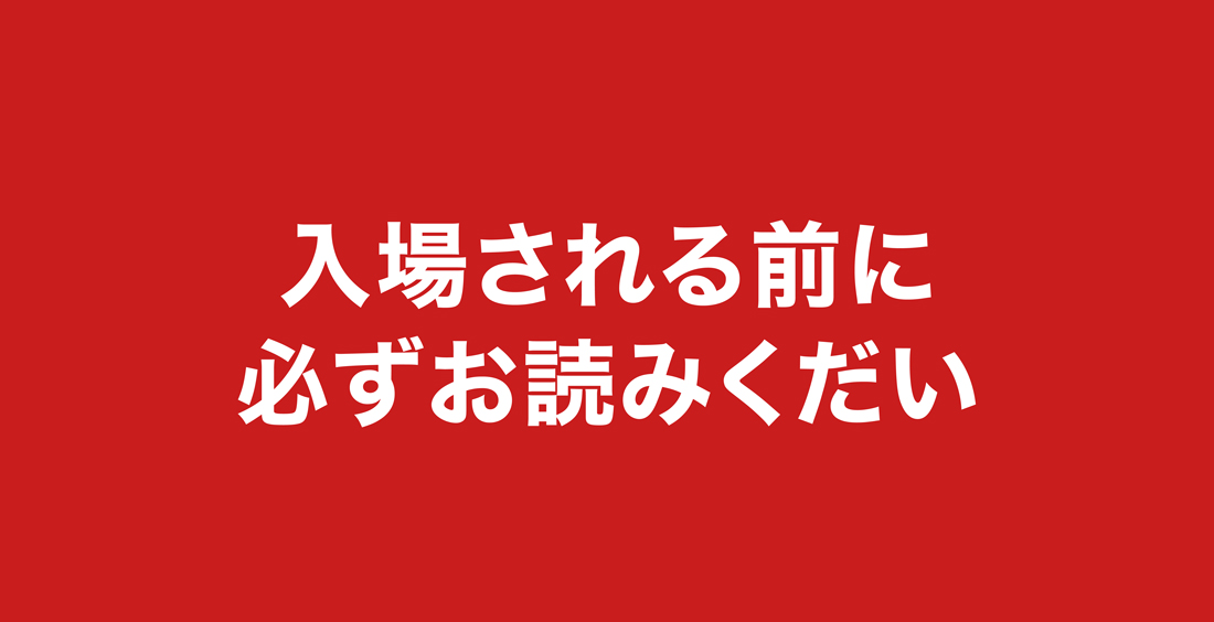 入場される前に必ずお読みください。